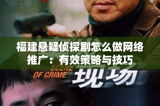 福建悬疑侦探剧怎么做网络推广：有效策略与技巧