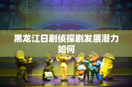 黑龙江日剧侦探剧发展潜力如何