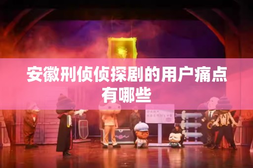 安徽刑侦侦探剧的用户痛点有哪些