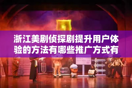 浙江美剧侦探剧提升用户体验的方法有哪些推广方式有哪些