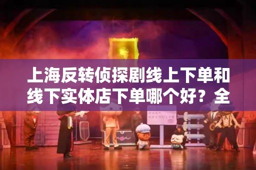 上海反转侦探剧线上下单和线下实体店下单哪个好？全面解析！