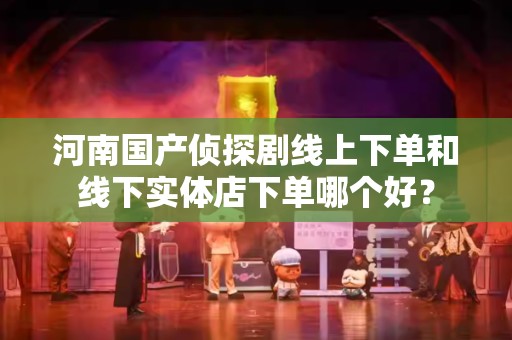 河南国产侦探剧线上下单和线下实体店下单哪个好？