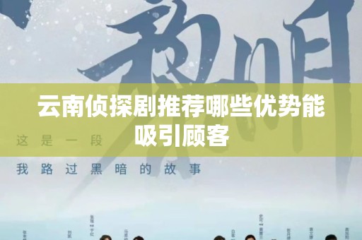 云南侦探剧推荐哪些优势能吸引顾客