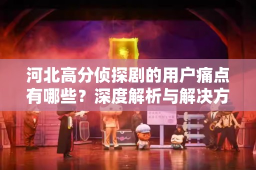 河北高分侦探剧的用户痛点有哪些？深度解析与解决方案