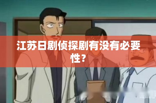 江苏日剧侦探剧有没有必要性？