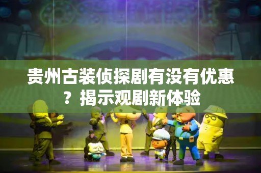 贵州古装侦探剧有没有优惠？揭示观剧新体验
