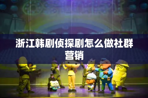 浙江韩剧侦探剧怎么做社群营销