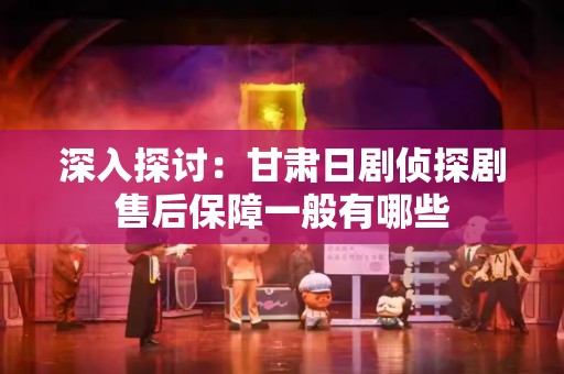 深入探讨：甘肃日剧侦探剧售后保障一般有哪些