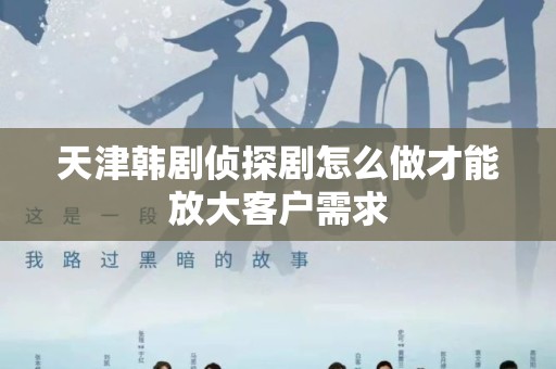 天津韩剧侦探剧怎么做才能放大客户需求
