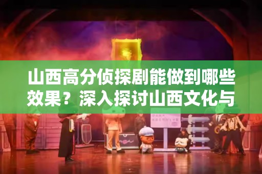 山西高分侦探剧能做到哪些效果？深入探讨山西文化与娱乐魅力
