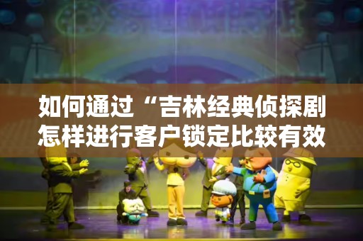 如何通过“吉林经典侦探剧怎样进行客户锁定比较有效果”来优化客户吸引策略