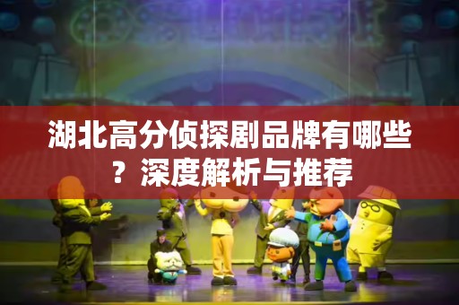 湖北高分侦探剧品牌有哪些？深度解析与推荐