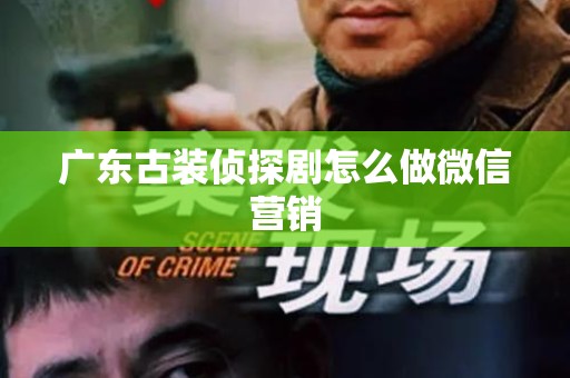 广东古装侦探剧怎么做微信营销