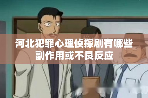 河北犯罪心理侦探剧有哪些副作用或不良反应