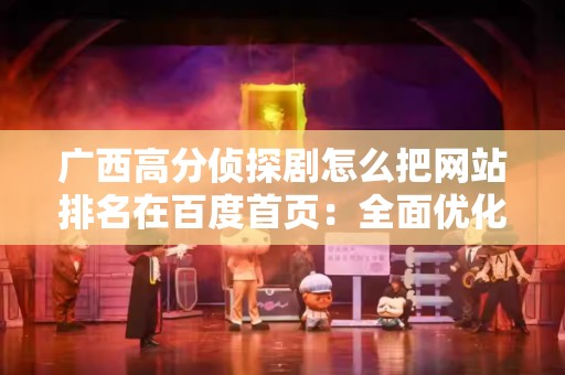 广西高分侦探剧怎么把网站排名在百度首页：全面优化指南