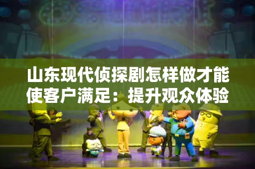 山东现代侦探剧怎样做才能使客户满足：提升观众体验的多重策略
