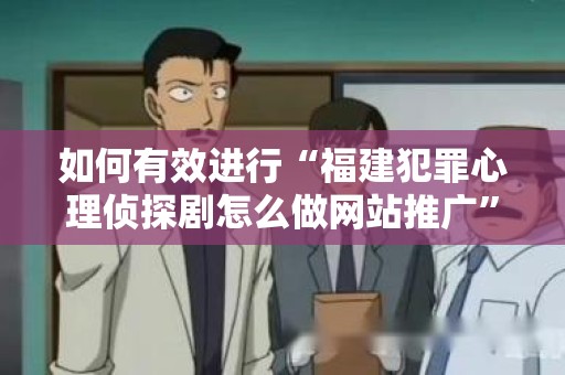 如何有效进行“福建犯罪心理侦探剧怎么做网站推广”