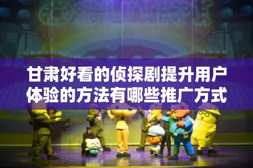 甘肃好看的侦探剧提升用户体验的方法有哪些推广方式有哪些