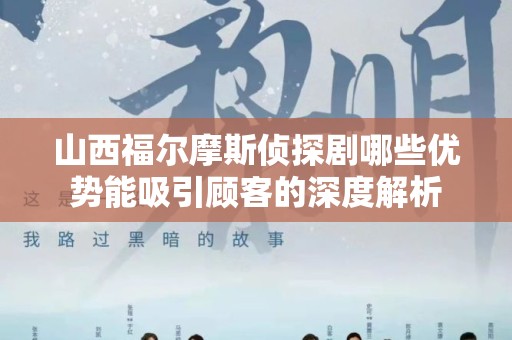 山西福尔摩斯侦探剧哪些优势能吸引顾客的深度解析