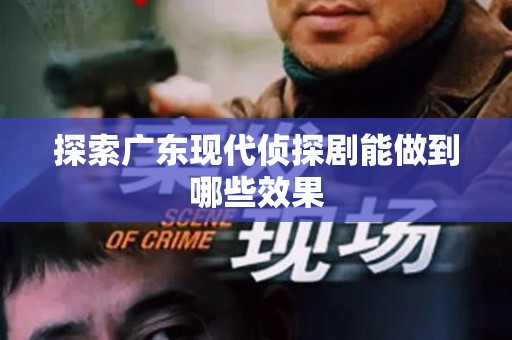 探索广东现代侦探剧能做到哪些效果