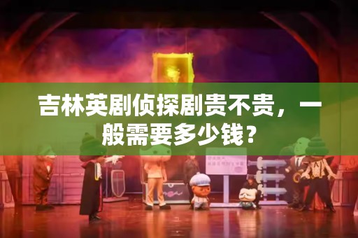 吉林英剧侦探剧贵不贵，一般需要多少钱？