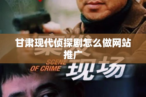 甘肃现代侦探剧怎么做网站推广