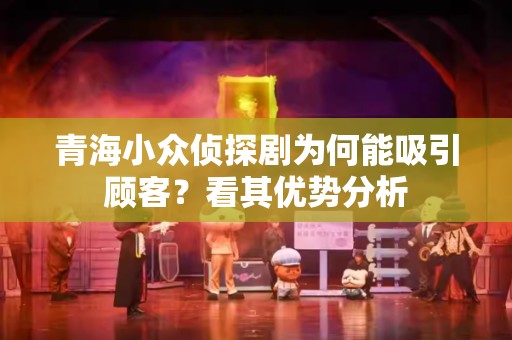 青海小众侦探剧为何能吸引顾客？看其优势分析