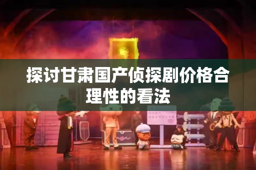 探讨甘肃国产侦探剧价格合理性的看法