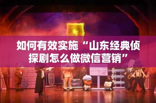 如何有效实施“山东经典侦探剧怎么做微信营销”