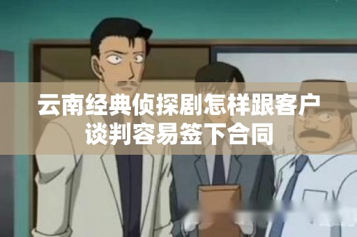 云南经典侦探剧怎样跟客户谈判容易签下合同