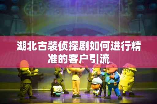 湖北古装侦探剧如何进行精准的客户引流