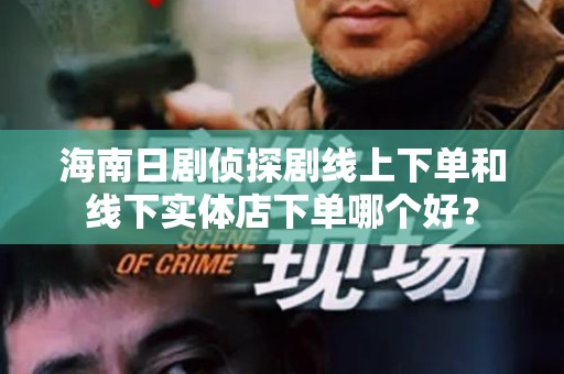 海南日剧侦探剧线上下单和线下实体店下单哪个好？
