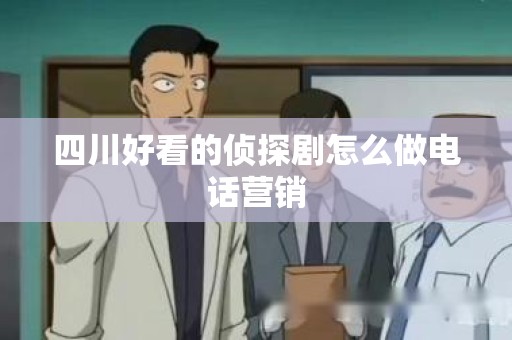 四川好看的侦探剧怎么做电话营销