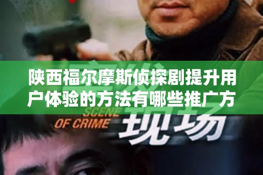 陕西福尔摩斯侦探剧提升用户体验的方法有哪些推广方式有哪些