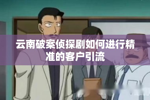 云南破案侦探剧如何进行精准的客户引流