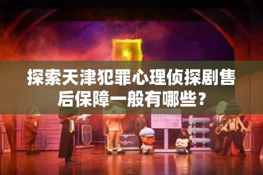 探索天津犯罪心理侦探剧售后保障一般有哪些？