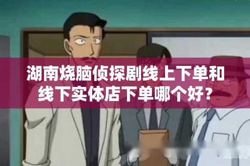 湖南烧脑侦探剧线上下单和线下实体店下单哪个好？