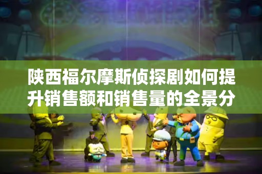 陕西福尔摩斯侦探剧如何提升销售额和销售量的全景分析