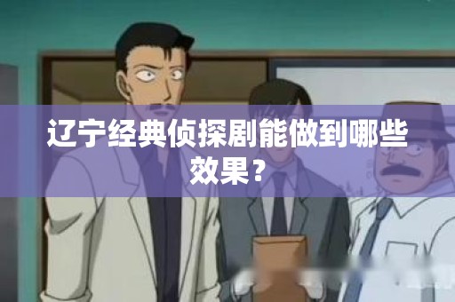 辽宁经典侦探剧能做到哪些效果？