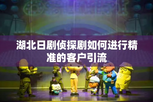 湖北日剧侦探剧如何进行精准的客户引流