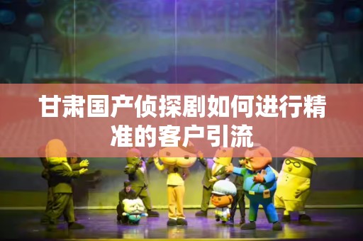 甘肃国产侦探剧如何进行精准的客户引流