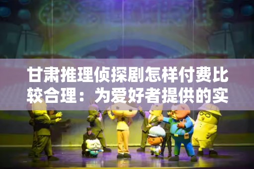 甘肃推理侦探剧怎样付费比较合理：为爱好者提供的实用指南