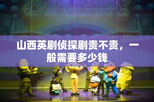 山西英剧侦探剧贵不贵，一般需要多少钱