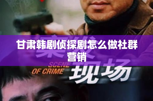甘肃韩剧侦探剧怎么做社群营销