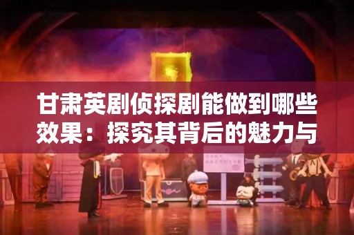 甘肃英剧侦探剧能做到哪些效果：探究其背后的魅力与价值