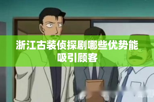 浙江古装侦探剧哪些优势能吸引顾客