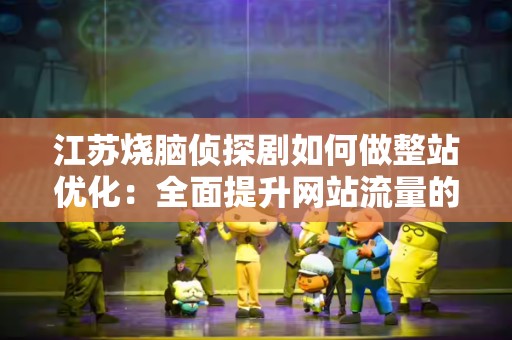 江苏烧脑侦探剧如何做整站优化：全面提升网站流量的秘诀