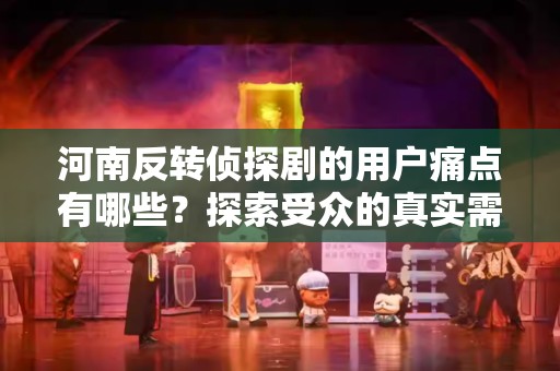 河南反转侦探剧的用户痛点有哪些？探索受众的真实需求与体验