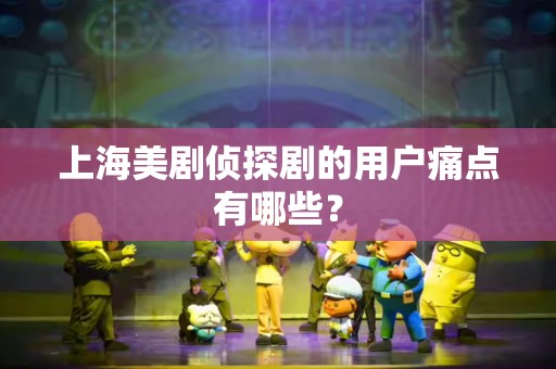 上海美剧侦探剧的用户痛点有哪些？