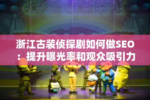 浙江古装侦探剧如何做SEO：提升曝光率和观众吸引力的策略